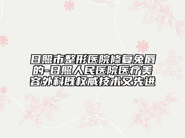 日照市整形醫(yī)院修復(fù)兔唇的-日照人民醫(yī)院醫(yī)療美容外科既權(quán)威技術(shù)又先進(jìn)