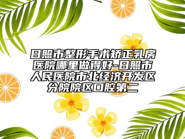 日照市整形手術(shù)矯正乳房醫(yī)院哪里做得好-日照市人民醫(yī)院市北經(jīng)濟(jì)開發(fā)區(qū)分院院區(qū)口腔第二