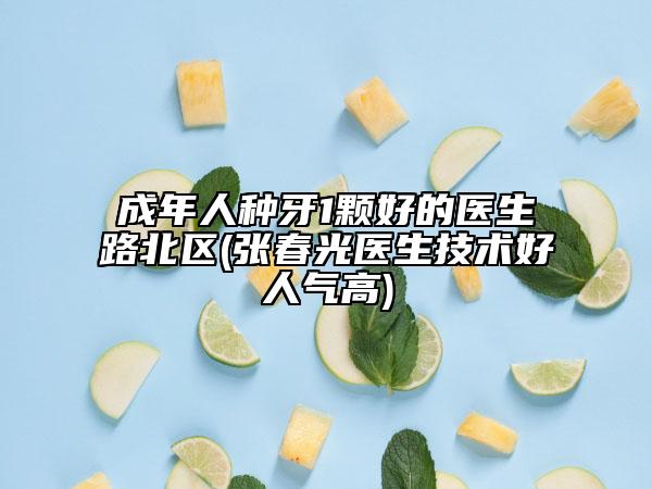 成年人種牙1顆好的醫(yī)生路北區(qū)(張春光醫(yī)生技術(shù)好人氣高)