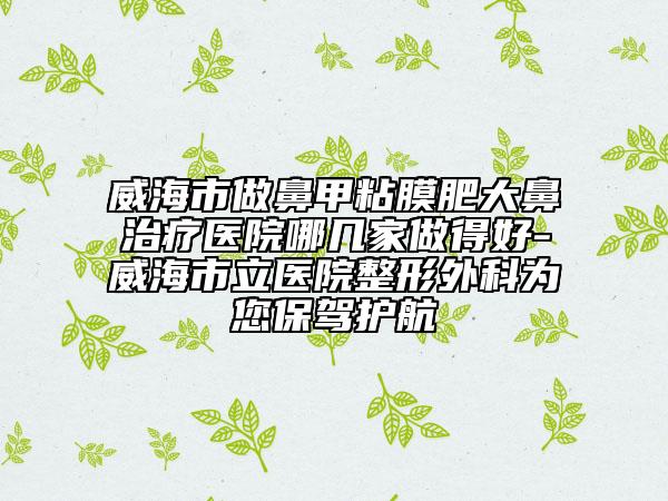威海市做鼻甲粘膜肥大鼻治療醫(yī)院哪幾家做得好-威海市立醫(yī)院整形外科為您保駕護(hù)航
