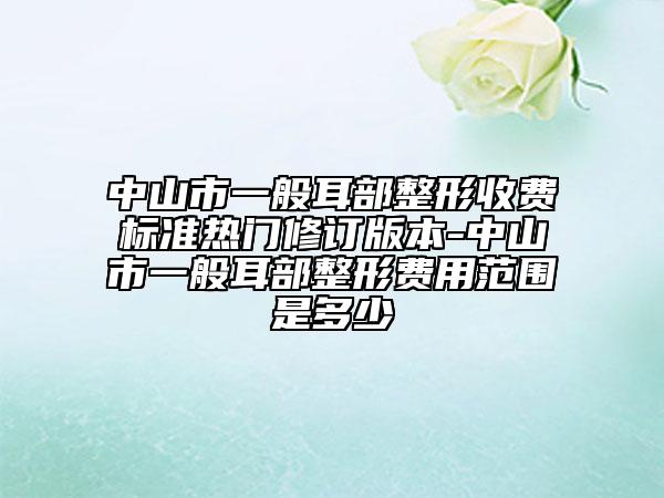 中山市一般耳部整形收費(fèi)標(biāo)準(zhǔn)熱門(mén)修訂版本-中山市一般耳部整形費(fèi)用范圍是多少