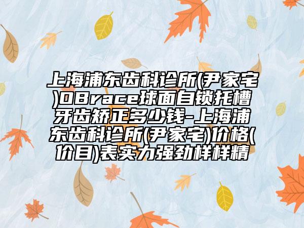 上海浦東齒科診所(尹家宅)OBrace球面自鎖托槽牙齒矯正多少錢-上海浦東齒科診所(尹家宅)價(jià)格(價(jià)目)表實(shí)力強(qiáng)勁樣樣精