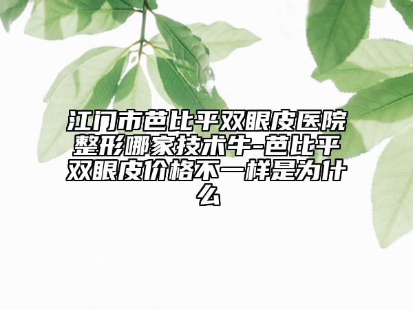 江門市芭比平雙眼皮醫(yī)院整形哪家技術(shù)牛-芭比平雙眼皮價(jià)格不一樣是為什么