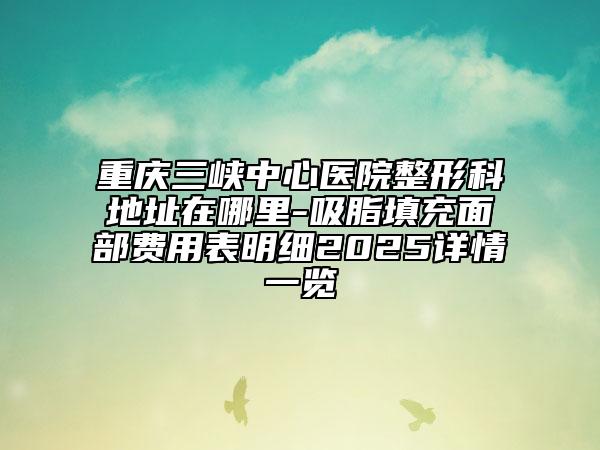 重慶三峽中心醫(yī)院整形科地址在哪里-吸脂填充面部費用表明細2025詳情一覽