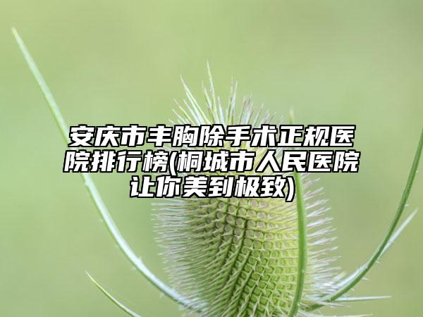 安慶市豐胸除手術(shù)正規(guī)醫(yī)院排行榜(桐城市人民醫(yī)院讓你美到極致)
