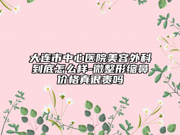 大連市中心醫(yī)院美容外科到底怎么樣-微整形縮鼻價(jià)格真很貴嗎