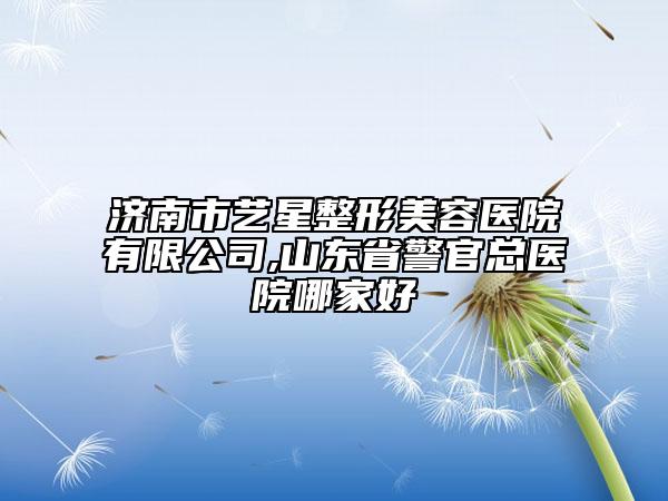 濟(jì)南市藝星整形美容醫(yī)院有限公司,山東省警官總醫(yī)院哪家好