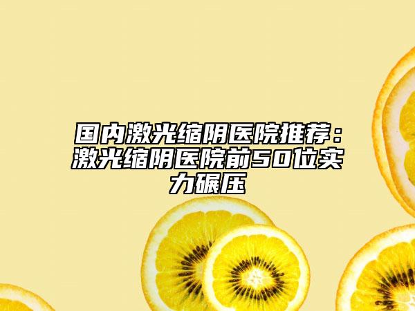 國(guó)內(nèi)激光縮陰醫(yī)院推薦：激光縮陰醫(yī)院前50位實(shí)力碾壓