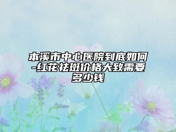 本溪市中心醫(yī)院到底如何-紅花祛斑價(jià)格大致需要多少錢