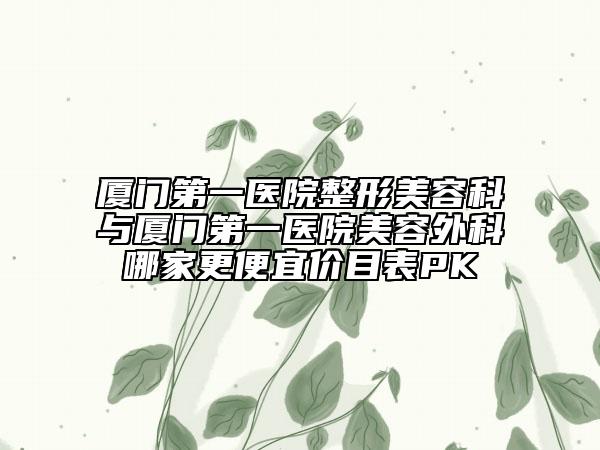 廈門(mén)第一醫(yī)院整形美容科與廈門(mén)第一醫(yī)院美容外科哪家更便宜價(jià)目表PK