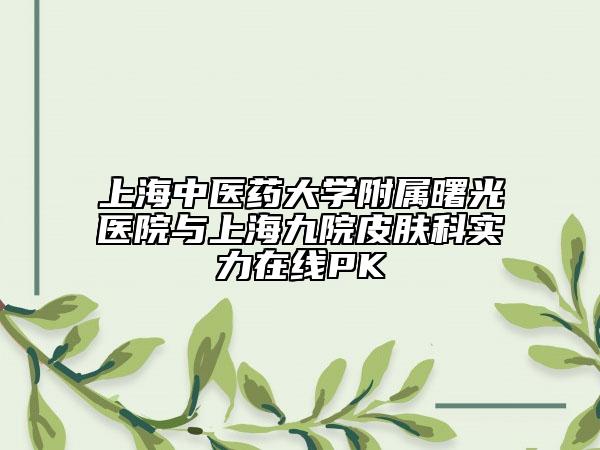 上海中醫(yī)藥大學(xué)附屬曙光醫(yī)院與上海九院皮膚科實(shí)力在線PK