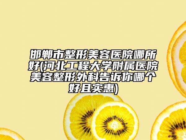 邯鄲市整形美容醫(yī)院哪所好(河北工程大學(xué)附屬醫(yī)院美容整形外科告訴你哪個好且實(shí)惠)