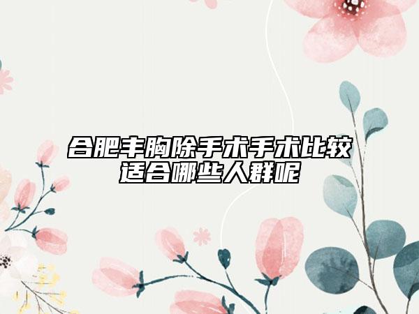合肥豐胸除手術(shù)手術(shù)比較適合哪些人群呢