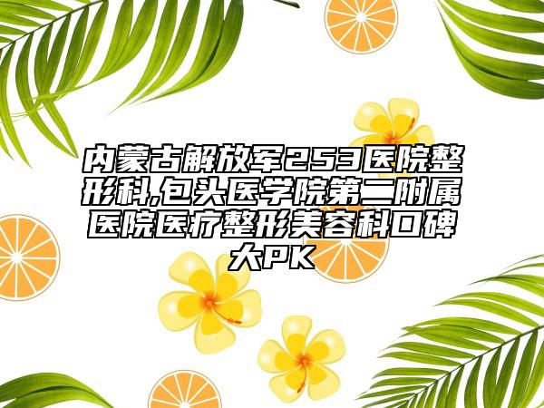 內(nèi)蒙古解放軍253醫(yī)院整形科,包頭醫(yī)學(xué)院第二附屬醫(yī)院醫(yī)療整形美容科口碑大PK