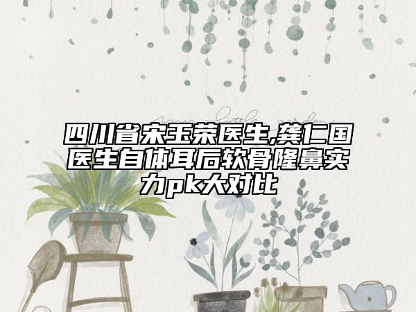 四川省宋玉榮醫(yī)生,龔仁國醫(yī)生自體耳后軟骨隆鼻實力pk大對比