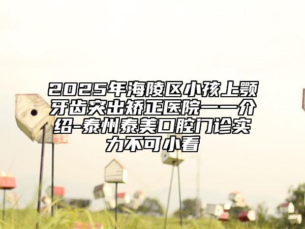 2025年海陵區(qū)小孩上顎牙齒突出矯正醫(yī)院一一介紹-泰州泰美口腔門診實(shí)力不可小看