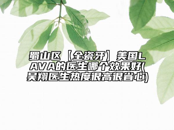 蜀山區(qū)【全瓷牙】美國LAVA的醫(yī)生哪個效果好(吳翔醫(yī)生熱度很高很省心)