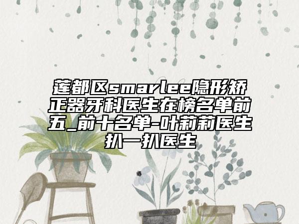 蓮都區(qū)smarlee隱形矯正器牙科醫(yī)生在榜名單前五_前十名單-葉莉莉醫(yī)生扒一扒醫(yī)生