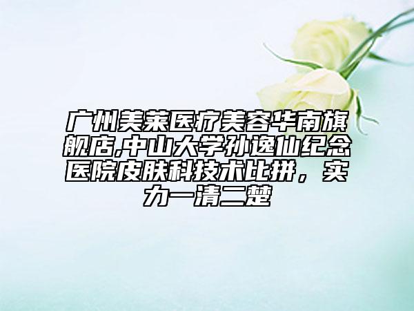 廣州美萊醫(yī)療美容華南旗艦店,中山大學(xué)孫逸仙紀(jì)念醫(yī)院皮膚科技術(shù)比拼，實(shí)力一清二楚