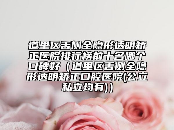 道里區(qū)舌側(cè)全隱形透明矯正醫(yī)院排行榜前十名哪個口碑好（道里區(qū)舌側(cè)全隱形透明矯正口腔醫(yī)院(公立私立均有)）
