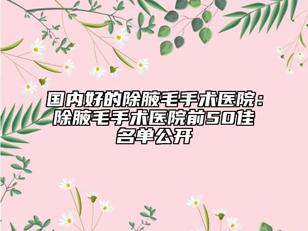 國(guó)內(nèi)好的除腋毛手術(shù)醫(yī)院：除腋毛手術(shù)醫(yī)院前50佳名單公開(kāi)
