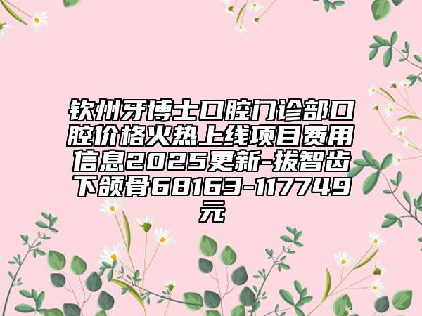 欽州牙博士口腔門診部口腔價(jià)格火熱上線項(xiàng)目費(fèi)用信息2025更新-拔智齒下頜骨68163-117749元