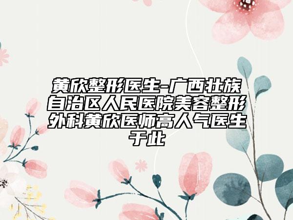 黃欣整形醫(yī)生-廣西壯族自治區(qū)人民醫(yī)院美容整形外科黃欣醫(yī)師高人氣醫(yī)生于此