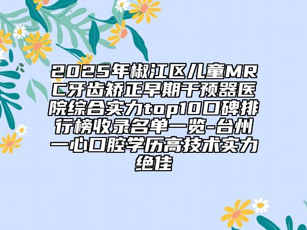2025年椒江區(qū)兒童MRC牙齒矯正早期干預(yù)器醫(yī)院綜合實(shí)力top10口碑排行榜收錄名單一覽-臺(tái)州一心口腔學(xué)歷高技術(shù)實(shí)力絕佳
