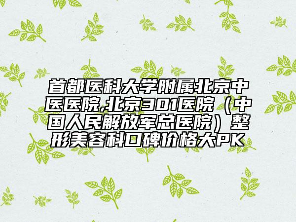 首都醫(yī)科大學(xué)附屬北京中醫(yī)醫(yī)院,北京301醫(yī)院（中國(guó)人民解放軍總醫(yī)院）整形美容科口碑價(jià)格大PK