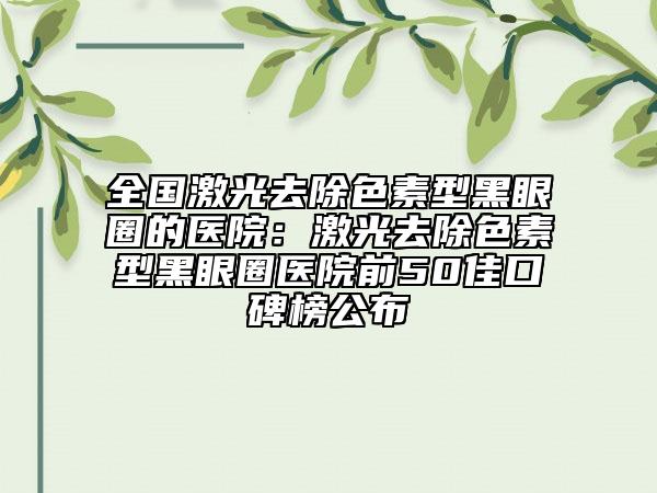 全國激光去除色素型黑眼圈的醫(yī)院：激光去除色素型黑眼圈醫(yī)院前50佳口碑榜公布