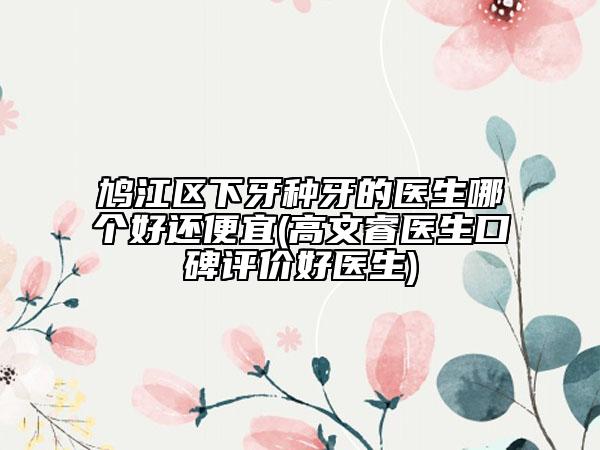 鳩江區(qū)下牙種牙的醫(yī)生哪個(gè)好還便宜(高文睿醫(yī)生口碑評(píng)價(jià)好醫(yī)生)
