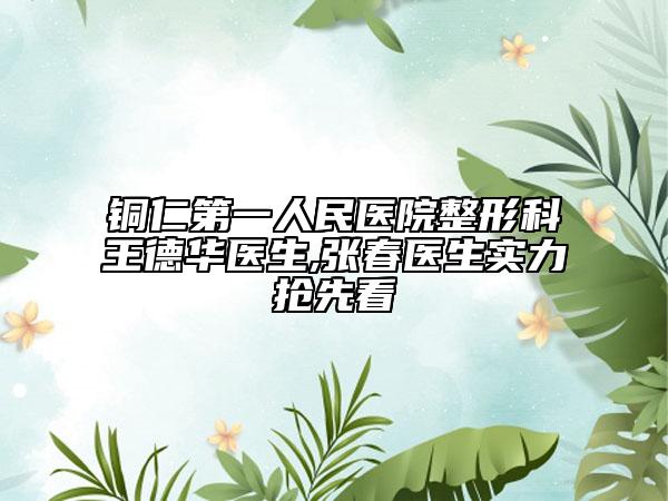 銅仁第一人民醫(yī)院整形科王德華醫(yī)生,張春醫(yī)生實(shí)力搶先看