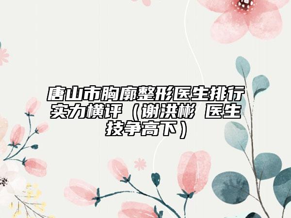 唐山市胸廓整形醫(yī)生排行實(shí)力橫評（謝洪彬?醫(yī)生技爭高下）