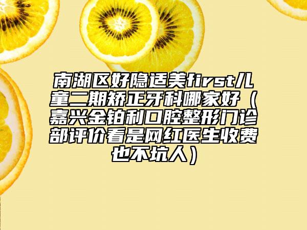 南湖區(qū)好隱適美first兒童二期矯正牙科哪家好（嘉興金鉑利口腔整形門(mén)診部評(píng)價(jià)看是網(wǎng)紅醫(yī)生收費(fèi)也不坑人）