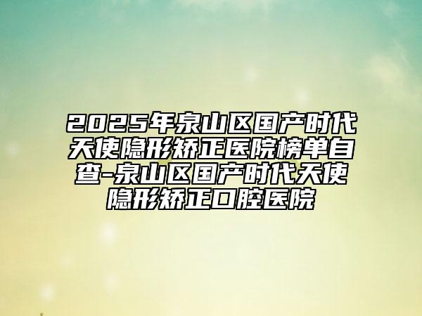 2025年泉山區(qū)國產(chǎn)時代天使隱形矯正醫(yī)院榜單自查-泉山區(qū)國產(chǎn)時代天使隱形矯正口腔醫(yī)院