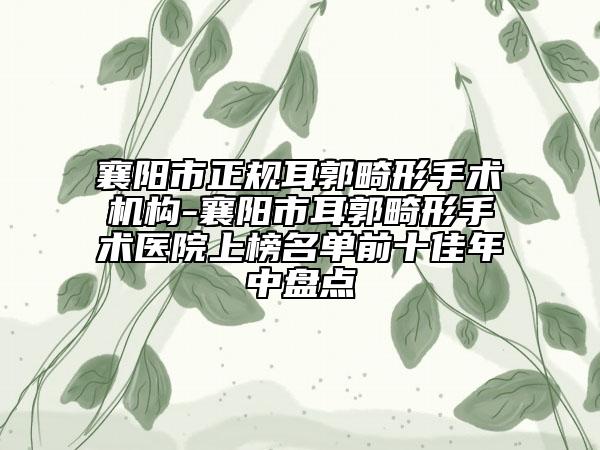 襄陽(yáng)市正規(guī)耳郭畸形手術(shù)機(jī)構(gòu)-襄陽(yáng)市耳郭畸形手術(shù)醫(yī)院上榜名單前十佳年中盤點(diǎn)