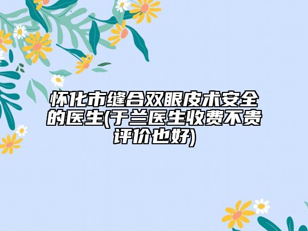 懷化市縫合雙眼皮術安全的醫(yī)生(于蘭醫(yī)生收費不貴評價也好)