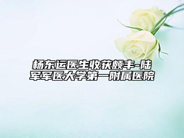 楊東運(yùn)醫(yī)生收獲頗豐-陸軍軍醫(yī)大學(xué)第一附屬醫(yī)院
