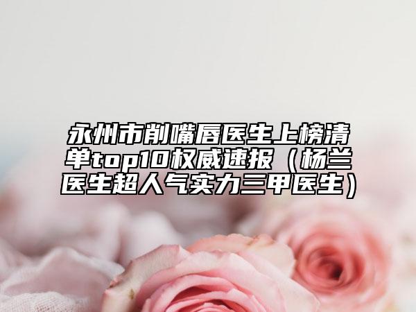 永州市削嘴唇醫(yī)生上榜清單top10權威速報（楊蘭醫(yī)生超人氣實力三甲醫(yī)生）