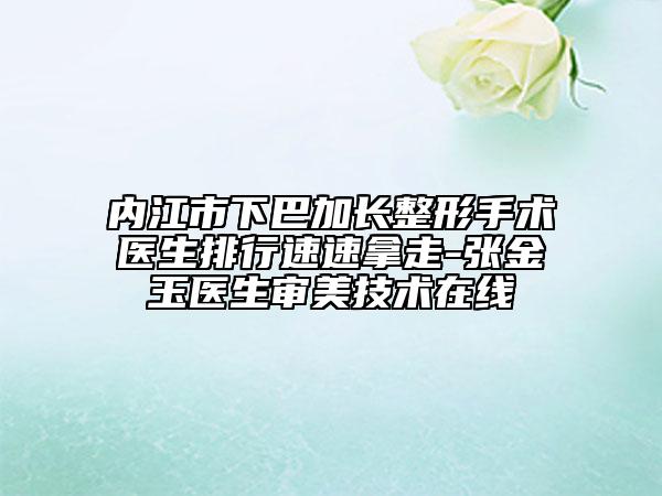 內(nèi)江市下巴加長整形手術(shù)醫(yī)生排行速速拿走-張金玉醫(yī)生審美技術(shù)在線