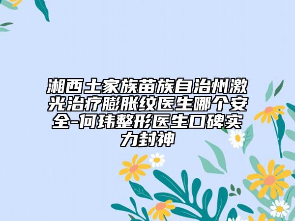 湘西土家族苗族自治州激光治療膨脹紋醫(yī)生哪個(gè)安全-何瑋整形醫(yī)生口碑實(shí)力封神