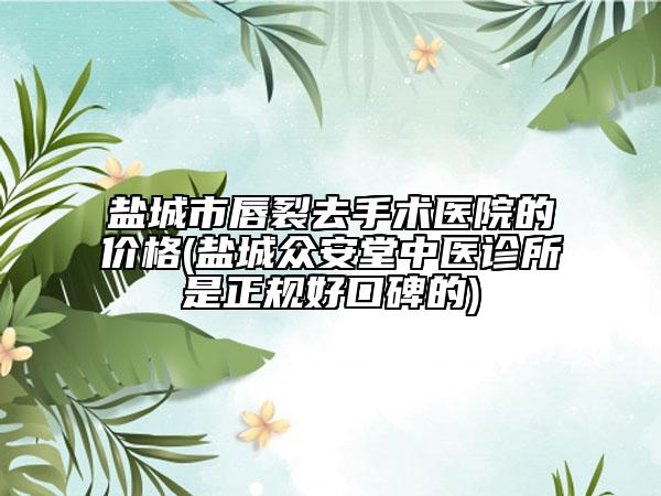 鹽城市唇裂去手術(shù)醫(yī)院的價格(鹽城眾安堂中醫(yī)診所是正規(guī)好口碑的)
