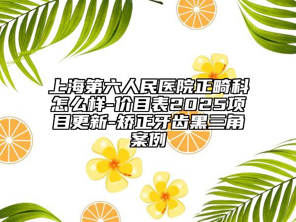 上海第六人民醫(yī)院正畸科怎么樣-價(jià)目表2025項(xiàng)目更新-矯正牙齒黑三角案例