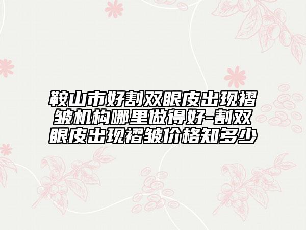 鞍山市好割雙眼皮出現(xiàn)褶皺機(jī)構(gòu)哪里做得好-割雙眼皮出現(xiàn)褶皺價(jià)格知多少