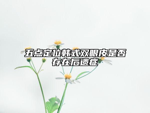 五點(diǎn)定位韓式雙眼皮是否存在后遺癥
