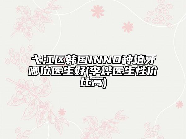 弋江區(qū)韓國INNO種植牙哪位醫(yī)生好(李燁醫(yī)生性價比高)