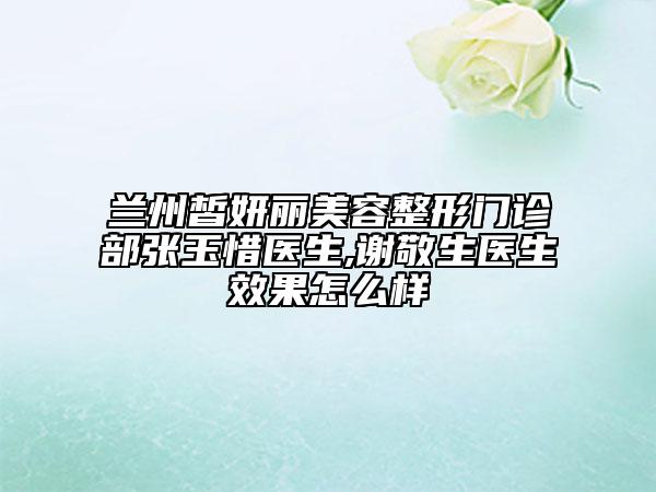 蘭州皙妍麗美容整形門診部張玉惜醫(yī)生,謝敬生醫(yī)生效果怎么樣