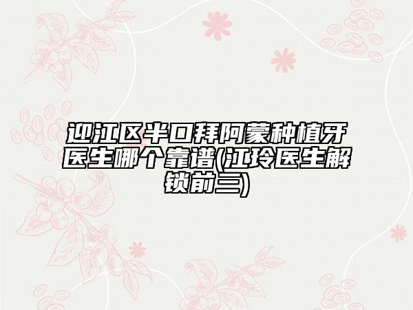 迎江區(qū)半口拜阿蒙種植牙醫(yī)生哪個(gè)靠譜(江玲醫(yī)生解鎖前三)