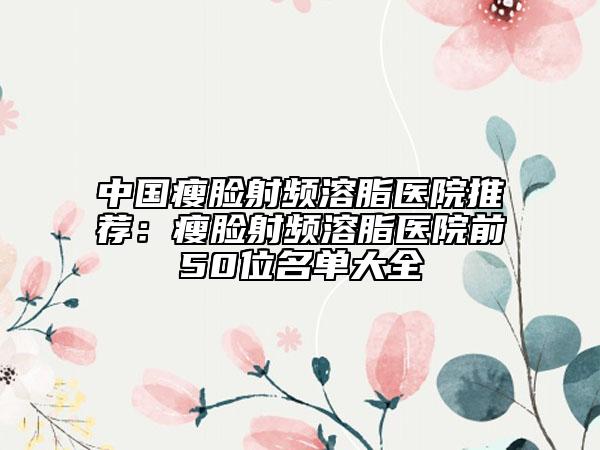中國瘦臉射頻溶脂醫(yī)院推薦：瘦臉射頻溶脂醫(yī)院前50位名單大全