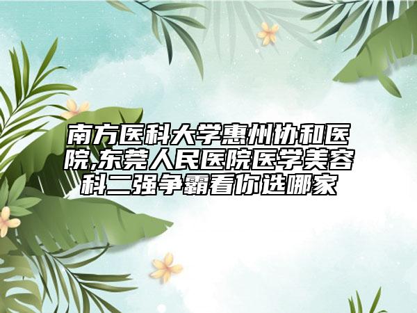 南方醫(yī)科大學(xué)惠州協(xié)和醫(yī)院,東莞人民醫(yī)院醫(yī)學(xué)美容科二強(qiáng)爭霸看你選哪家